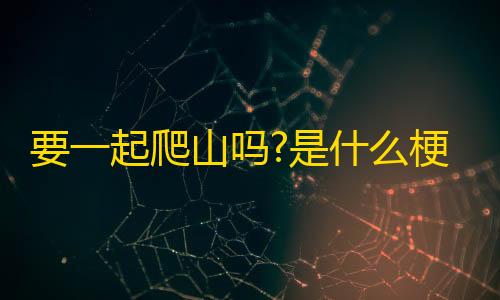 荒野行动开挂神器下载要一起爬山吗?是什么梗